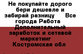 Не покупайте дорого,бери дешевле и забирай разницу!! - Все города Работа » Дополнительный заработок и сетевой маркетинг   . Костромская обл.